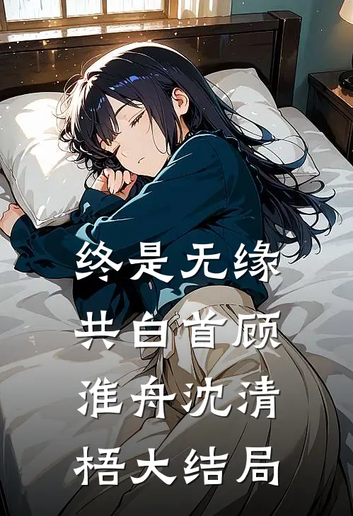 终是无缘共白首顾淮舟沈清梧大结局