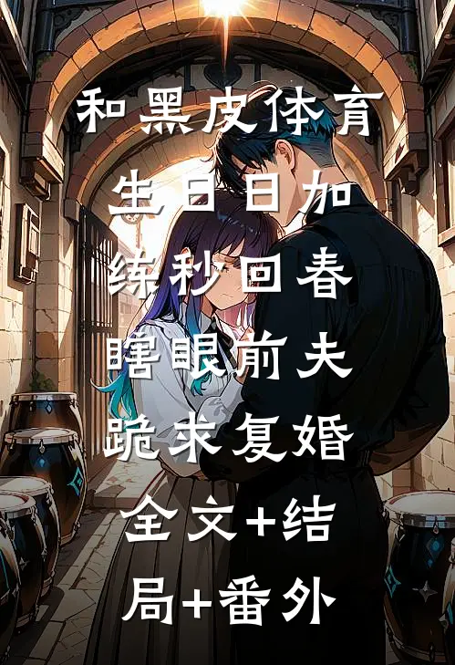 和黑皮体育生日日加练秒回春，瞎眼前夫跪求复婚全文+结局+番外