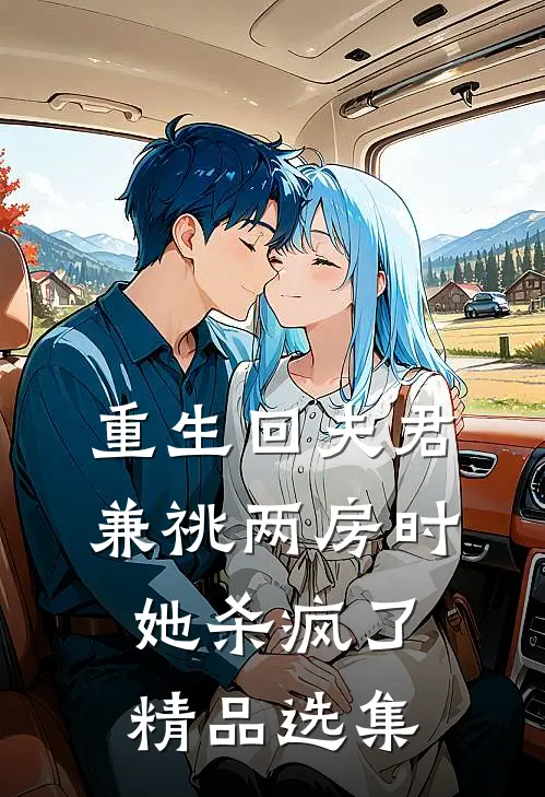 重生回夫君兼祧两房时，她杀疯了精品选集