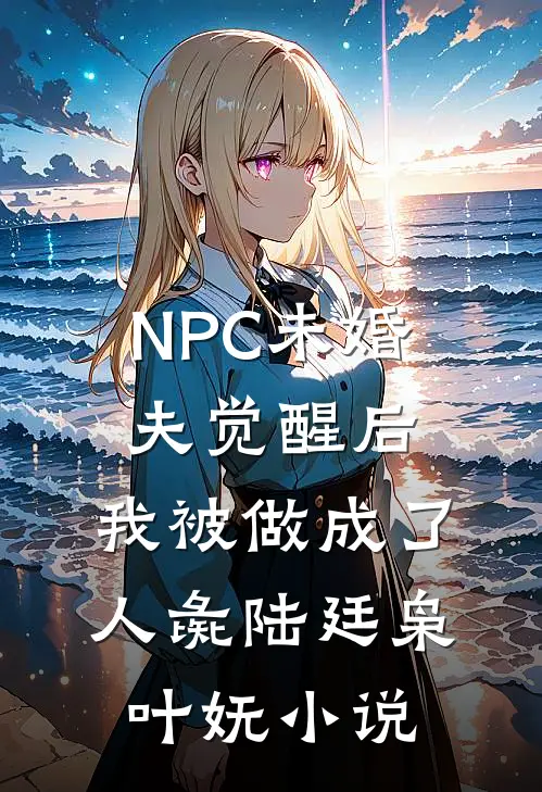 NPC未婚夫觉醒后，我被做成了人彘陆廷枭叶妩小说