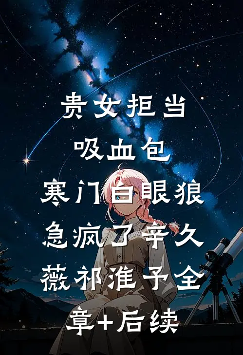 贵女拒当吸血包，寒门白眼狼急疯了辛久薇祁淮予全章+后续