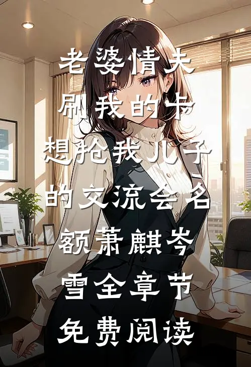 老婆情夫刷我的卡，想抢我儿子的交流会名额萧麒岑雪全章节免费阅读