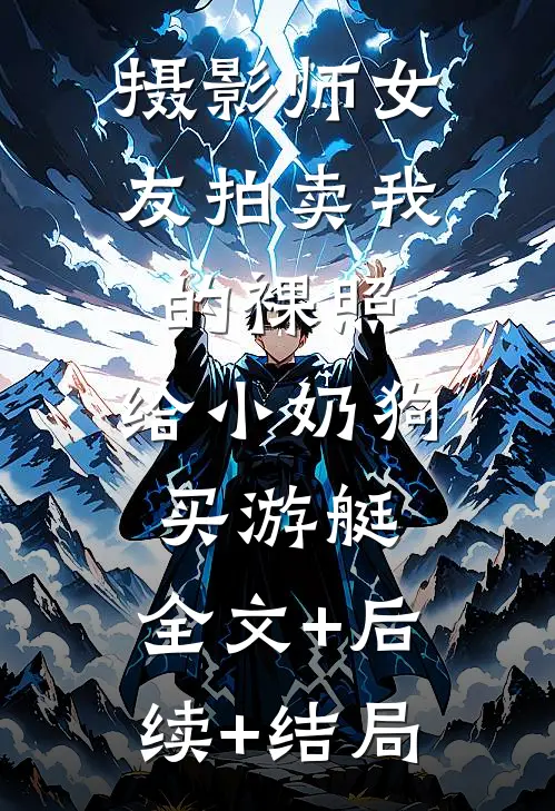 摄影师女友拍卖我的裸照，给小奶狗买游艇:全文+后续+结局