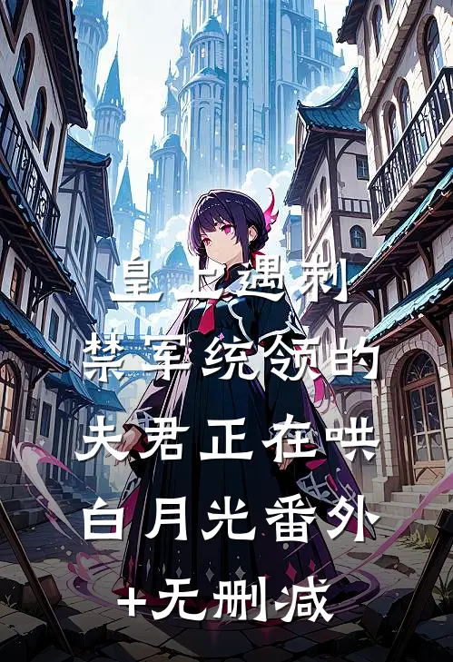 皇上遇刺，禁军统领的夫君正在哄白月光番外+无删减