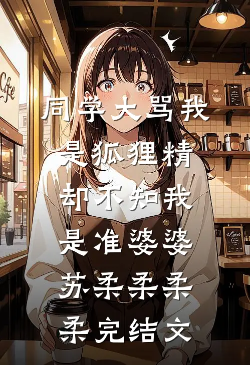 同学大骂我是狐狸精，却不知我是准婆婆苏柔柔柔柔完结文