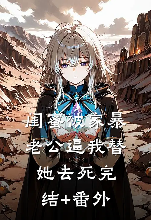 闺蜜被家暴，老公逼我替她去死完结+番外