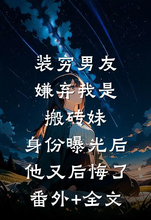 装穷男友嫌弃我是搬砖妹，身份曝光后他又后悔了(番外)+(全文)