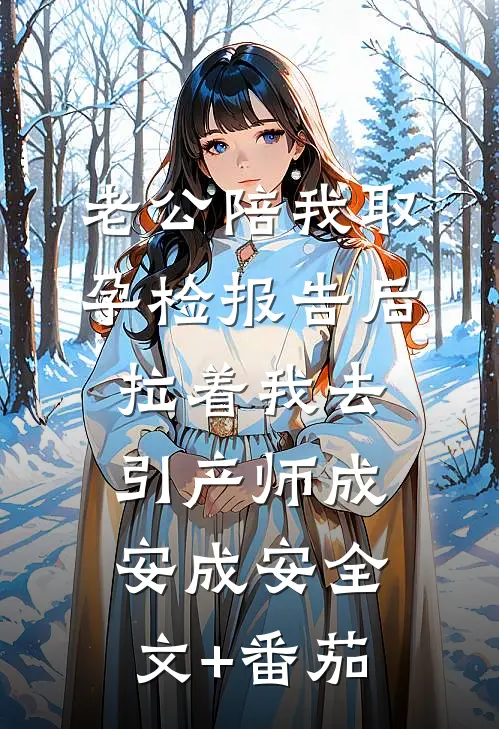 老公陪我取孕检报告后，拉着我去引产师成安成安全文+番茄