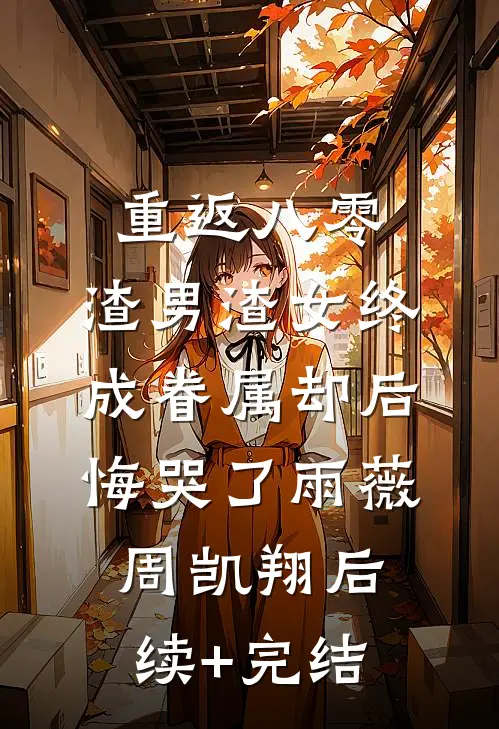 重返八零，渣男渣女终成眷属却后悔哭了雨薇周凯翔后续+完结