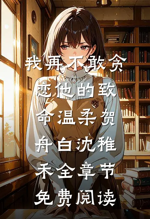我再不敢贪恋他的致命温柔贺舟白沈稚禾全章节免费阅读