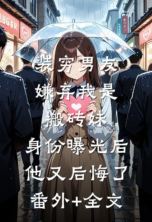 装穷男友嫌弃我是搬砖妹，身份曝光后他又后悔了:(番外)+(全文)