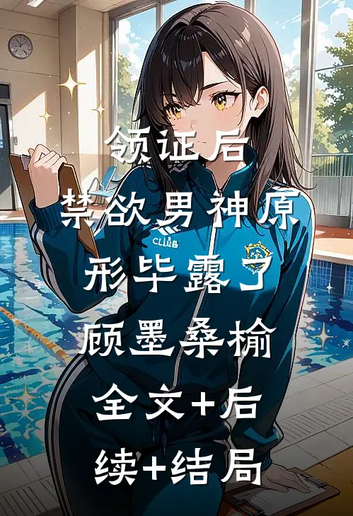 领证后，禁欲男神原形毕露了顾墨桑榆:全文+后续+结局