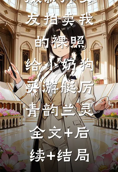 摄影师女友拍卖我的裸照，给小奶狗买游艇厉青韵兰灵:全文+后续+结局