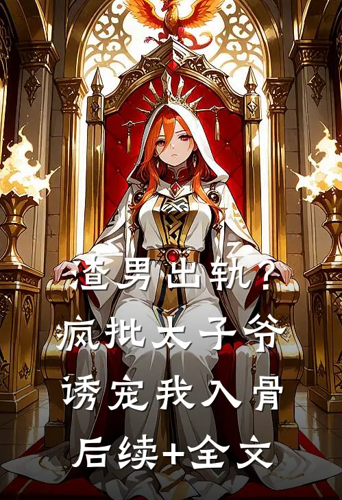 渣男出轨？疯批太子爷诱宠我入骨后续+全文