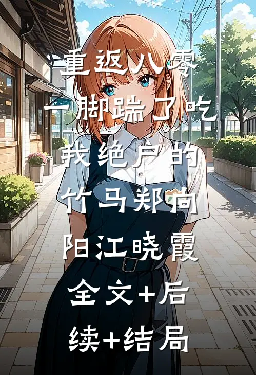 重返八零，一脚踹了吃我绝户的竹马郑向阳江晓霞:全文+后续+结局