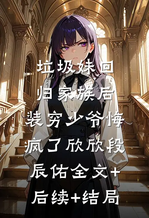 垃圾妹回归家族后，装穷少爷悔疯了欣欣段辰佑全文+后续+结局
