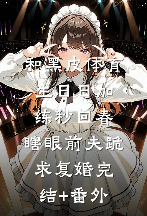 和黑皮体育生日日加练秒回春，瞎眼前夫跪求复婚完结+番外