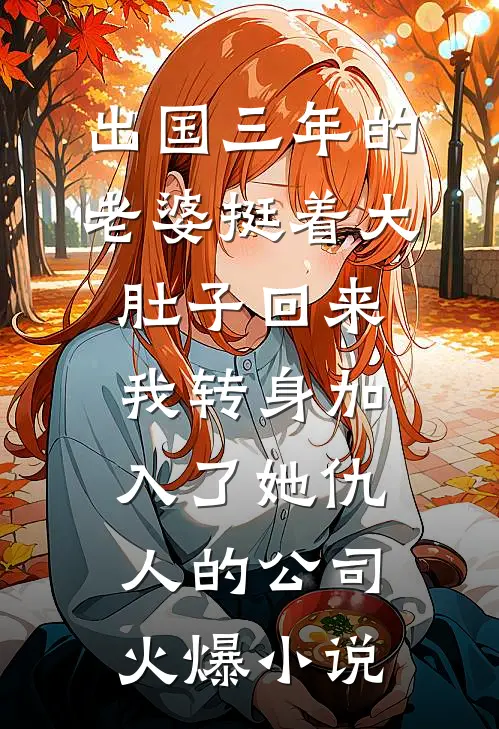 出国三年的老婆挺着大肚子回来，我转身加入了她仇人的公司火爆小说
