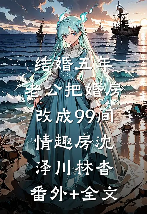 结婚五年，老公把婚房改成99间情趣房沈泽川林杳:(番外)+(全文)