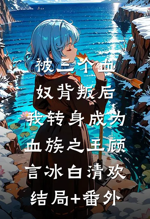 被三个血奴背叛后，我转身成为血族之王顾言冰白清欢结局+番外