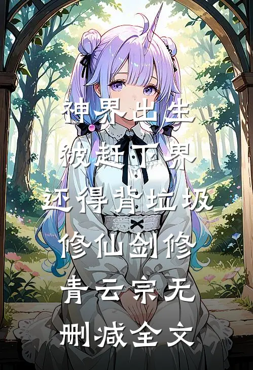 神界出生被赶下界，还得背垃圾修仙剑修青云宗无删减全文