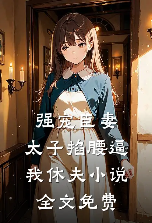 强宠臣妻，太子掐腰逼我休夫小说全文免费