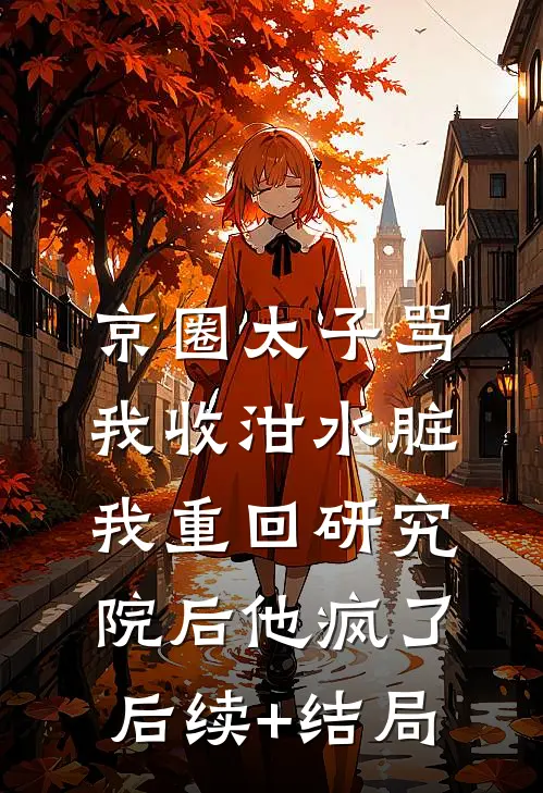 京圈太子骂我收泔水脏，我重回研究院后他疯了后续+结局
