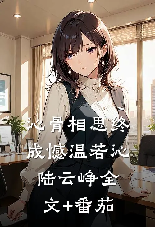 沁骨相思终成憾温若沁陆云峥全文+番茄