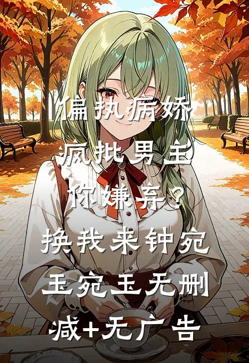 偏执病娇疯批男主你嫌弃？换我来钟宛玉宛玉无删减+无广告