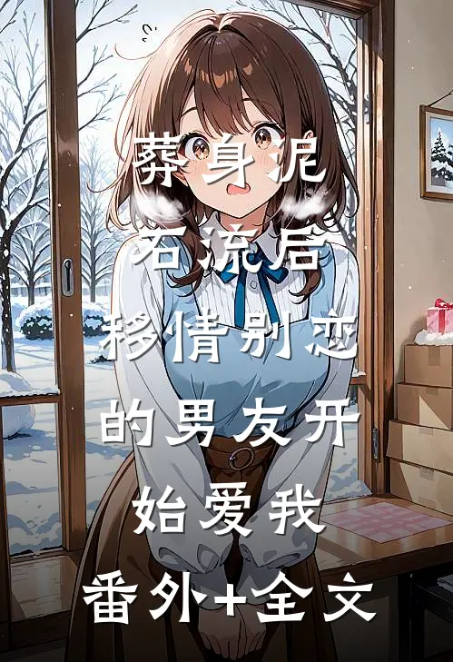 葬身泥石流后，移情别恋的男友开始爱我:(番外)+(全文)