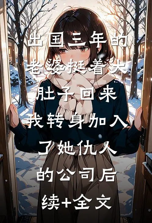 出国三年的老婆挺着大肚子回来，我转身加入了她仇人的公司后续+全文