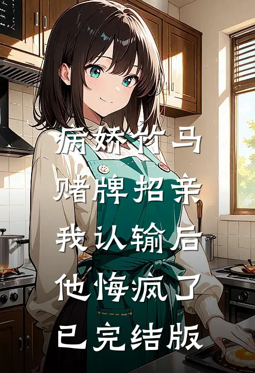 病娇竹马赌牌招亲，我认输后他悔疯了已完结版