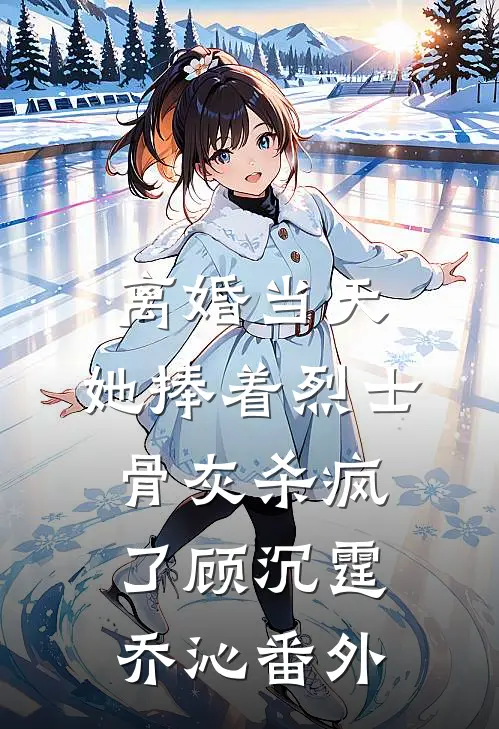 离婚当天，她捧着烈士骨灰杀疯了顾沉霆乔沁番外
