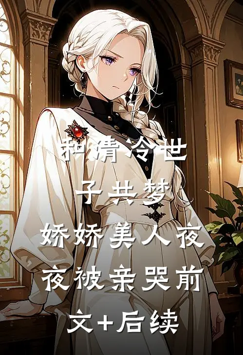 和清冷世子共梦，娇娇美人夜夜被亲哭前文+后续