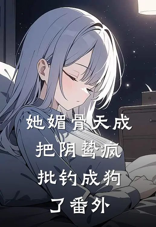 她媚骨天成，把阴鸷疯批钓成狗了番外