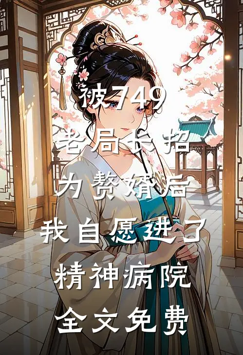 被749老局长招为赘婿后，我自愿进了精神病院全文免费