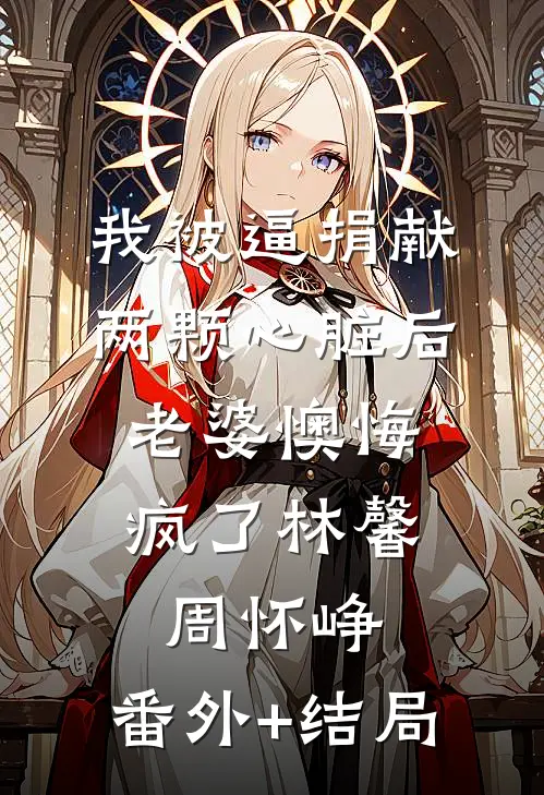 我被逼捐献两颗心脏后，老婆懊悔疯了林馨周怀峥:(番外)+(结局)