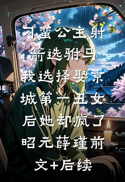 刁蛮公主射箭选驸马，我选择娶京城第一丑女后她却疯了昭元薛瑾前文+后续
