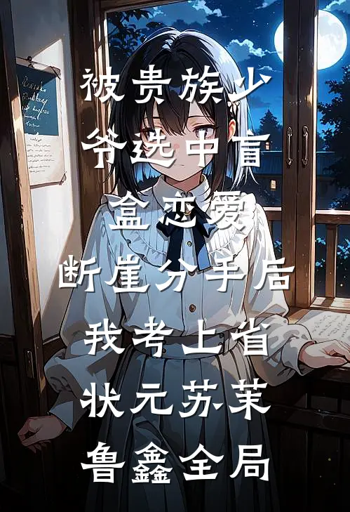 被贵族少爷选中盲盒恋爱，断崖分手后我考上省状元苏茉鲁鑫全局