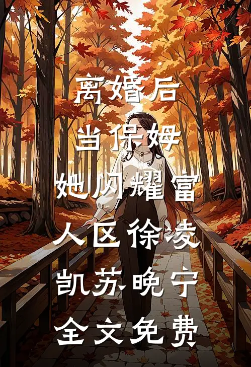 离婚后当保姆，她闪耀富人区徐凌凯苏晚宁全文免费