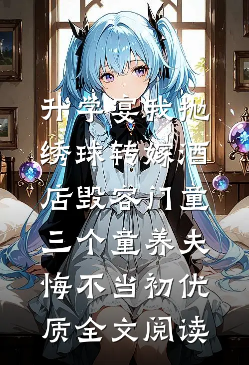 升学宴我抛绣球转嫁酒店毁容门童，三个童养夫悔不当初优质全文阅读