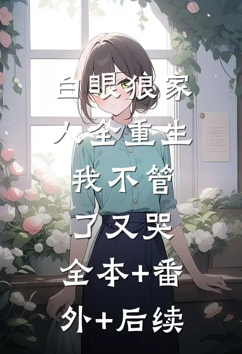 白眼狼家人全重生，我不管了又哭:全本+番外+后续