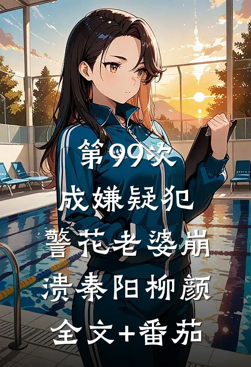 第99次成嫌疑犯，警花老婆崩溃秦阳柳颜全文+番茄