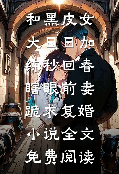 和黑皮女大日日加练秒回春，瞎眼前妻跪求复婚小说全文免费阅读
