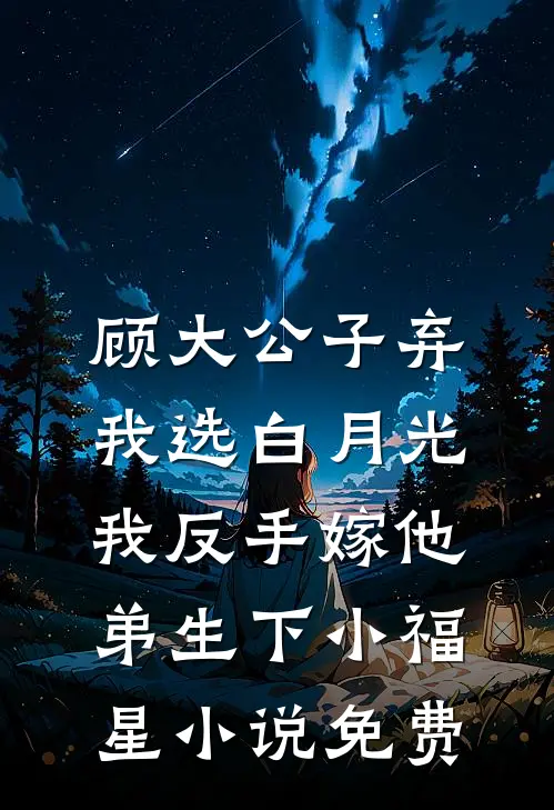 顾大公子弃我选白月光，我反手嫁他弟生下小福星小说免费