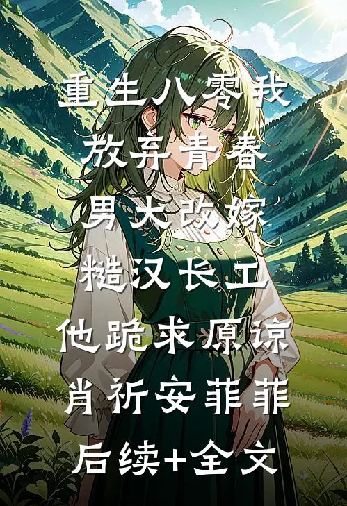 重生八零我放弃青春男大改嫁糙汉长工，他跪求原谅肖祈安菲菲后续+全文