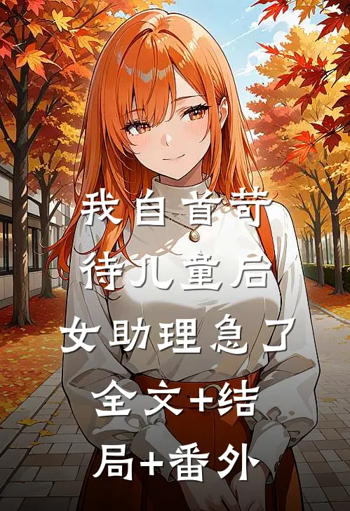 我自首苛待儿童后，女助理急了:全文+结局+番外
