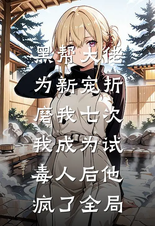 黑帮大佬为新宠折磨我七次，我成为试毒人后他疯了全局