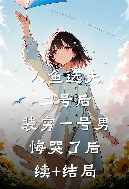 人鱼选夫二号后，装穷一号男悔哭了后续+结局