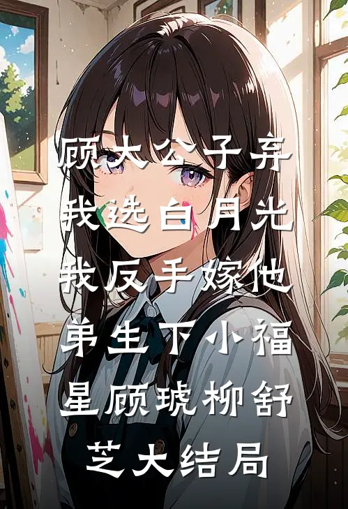 顾大公子弃我选白月光，我反手嫁他弟生下小福星顾琥柳舒芝大结局